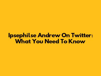 Ipsephilse Andrew On Twitter: What You Need To Know