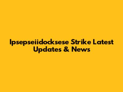 Ipsepseiidocksese Strike Latest Updates & News