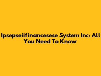 Ipsepseiifinancesese System Inc: All You Need To Know