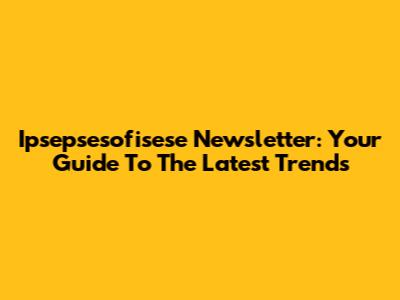 Ipsepsesofisese Newsletter: Your Guide To The Latest Trends