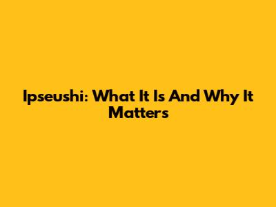 Ipseushi: What It Is And Why It Matters