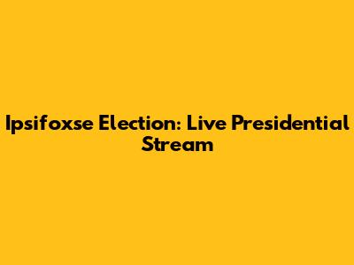 Ipsifoxse Election: Live Presidential Stream
