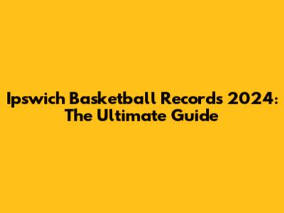 Ipswich Basketball Records 2024: The Ultimate Guide