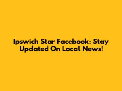 Ipswich Star Facebook: Stay Updated On Local News!