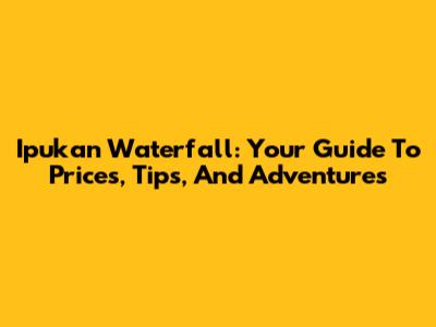 Ipukan Waterfall: Your Guide To Prices, Tips, And Adventures