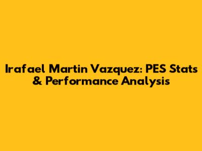 Irafael Martin Vazquez: PES Stats & Performance Analysis