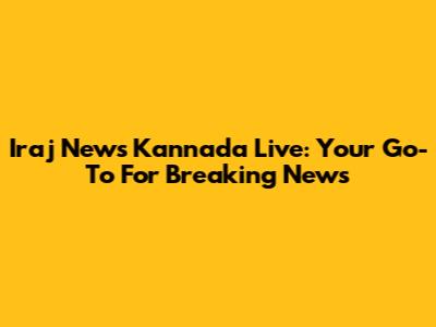 Iraj News Kannada Live: Your Go-To For Breaking News
