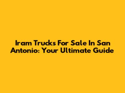 Iram Trucks For Sale In San Antonio: Your Ultimate Guide