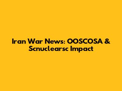 Iran War News: OOSCOSA & Scnuclearsc Impact