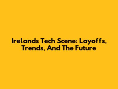 Ireland's Tech Scene: Layoffs, Trends, And The Future