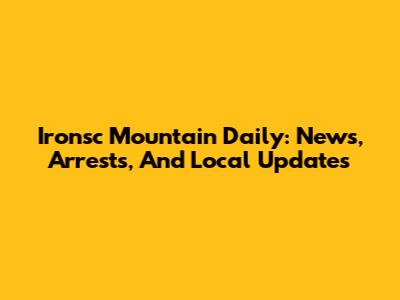 Ironsc Mountain Daily: News, Arrests, And Local Updates
