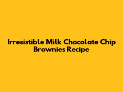 Irresistible Milk Chocolate Chip Brownies Recipe
