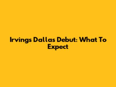 Irving's Dallas Debut: What To Expect