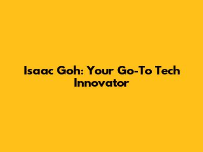 Isaac Goh: Your Go-To Tech Innovator