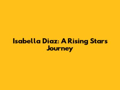 Isabella Diaz: A Rising Star's Journey