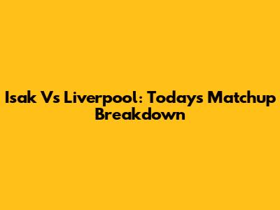 Isak Vs Liverpool: Today's Matchup Breakdown