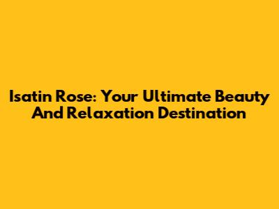 Isatin Rose: Your Ultimate Beauty And Relaxation Destination