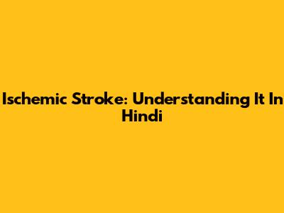 Ischemic Stroke: Understanding It In Hindi
