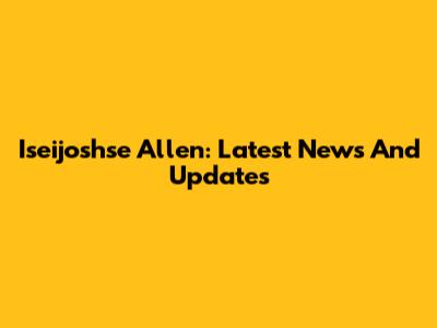Iseijoshse Allen: Latest News And Updates