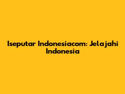 Iseputar Indonesiacom: Jelajahi Indonesia
