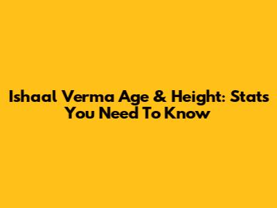 Ishaal Verma Age & Height: Stats You Need To Know