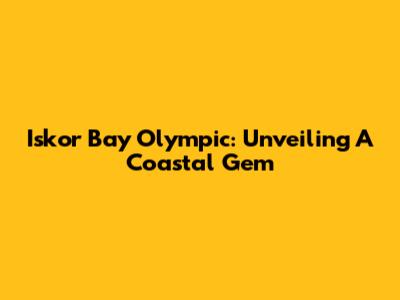 Iskor Bay Olympic: Unveiling A Coastal Gem
