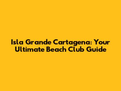 Isla Grande Cartagena: Your Ultimate Beach Club Guide
