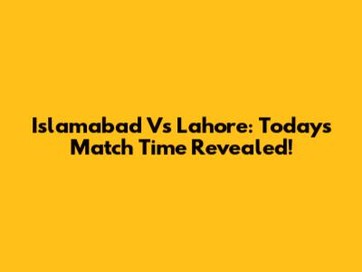 Islamabad Vs Lahore: Today's Match Time Revealed!