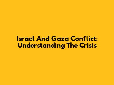 Israel And Gaza Conflict: Understanding The Crisis