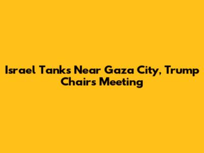 Israel Tanks Near Gaza City, Trump Chairs Meeting