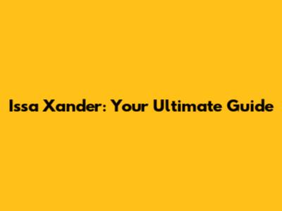 Issa Xander: Your Ultimate Guide