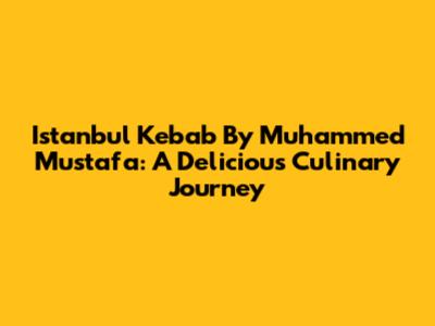 Istanbul Kebab By Muhammed Mustafa: A Delicious Culinary Journey