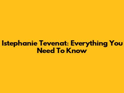 Istephanie Tevenat: Everything You Need To Know
