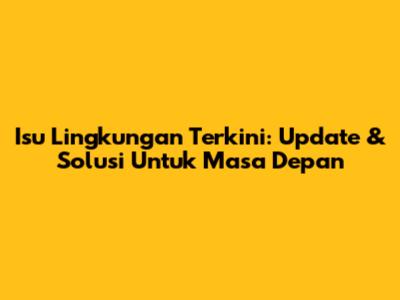 Isu Lingkungan Terkini: Update & Solusi Untuk Masa Depan