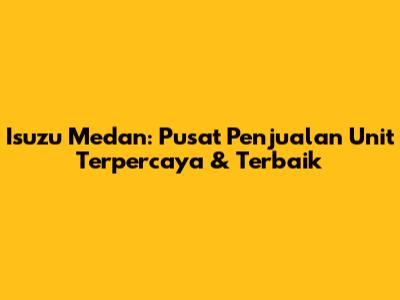 Isuzu Medan: Pusat Penjualan Unit Terpercaya & Terbaik