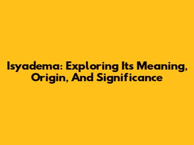 Isyadema: Exploring Its Meaning, Origin, And Significance