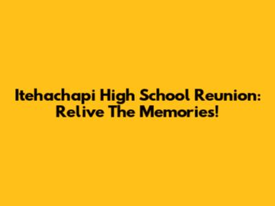 Itehachapi High School Reunion: Relive The Memories!