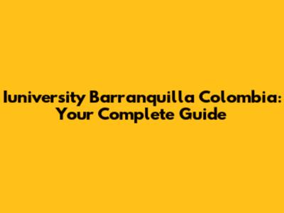 Iuniversity Barranquilla Colombia: Your Complete Guide