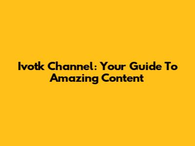 Ivotk Channel: Your Guide To Amazing Content
