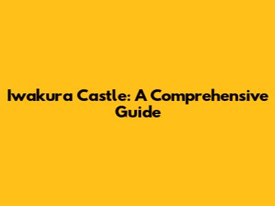 Iwakura Castle: A Comprehensive Guide