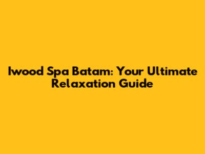 Iwood Spa Batam: Your Ultimate Relaxation Guide