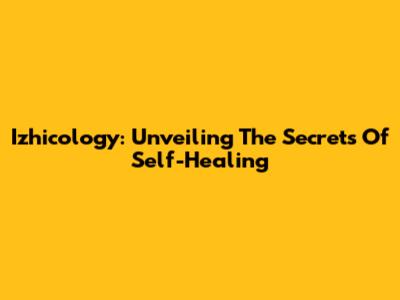 Izhicology: Unveiling The Secrets Of Self-Healing