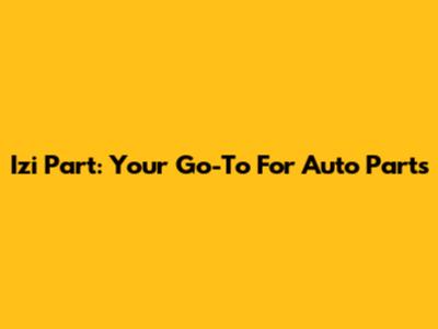 Izi Part: Your Go-To For Auto Parts