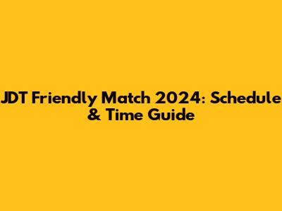 JDT Friendly Match 2024: Schedule & Time Guide