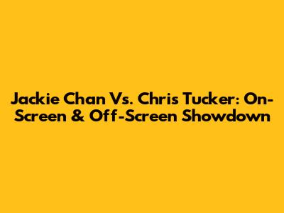 Jackie Chan Vs. Chris Tucker: On-Screen & Off-Screen Showdown