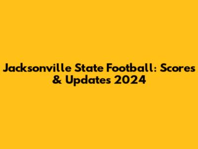 Jacksonville State Football: Scores & Updates 2024