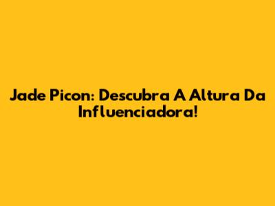 Jade Picon: Descubra A Altura Da Influenciadora!