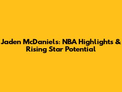 Jaden McDaniels: NBA Highlights & Rising Star Potential