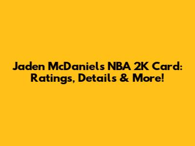 Jaden McDaniels NBA 2K Card: Ratings, Details & More!