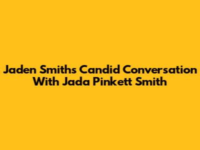 Jaden Smith's Candid Conversation With Jada Pinkett Smith